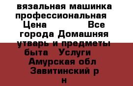 вязальная машинка профессиональная › Цена ­ 15 000 - Все города Домашняя утварь и предметы быта » Услуги   . Амурская обл.,Завитинский р-н